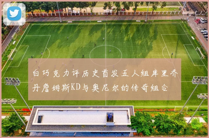 白巧克力评历史首发五人组库里乔丹詹姆斯KD与奥尼尔的传奇组合