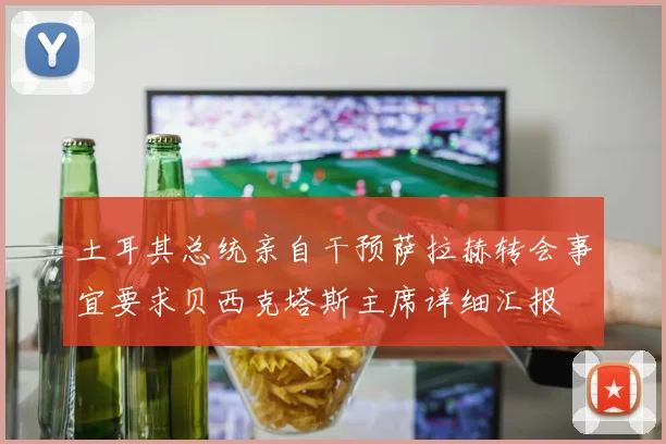 土耳其总统亲自干预萨拉赫转会事宜要求贝西克塔斯主席详细汇报